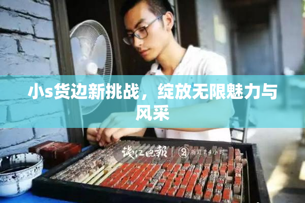 小s货边新挑战，绽放无限魅力与风采