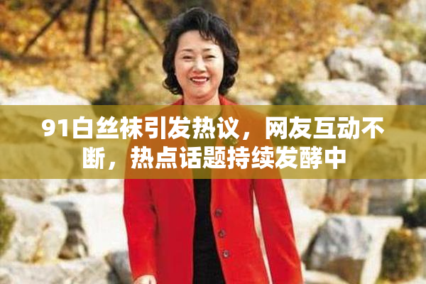 91白丝袜引发热议，网友互动不断，热点话题持续发酵中