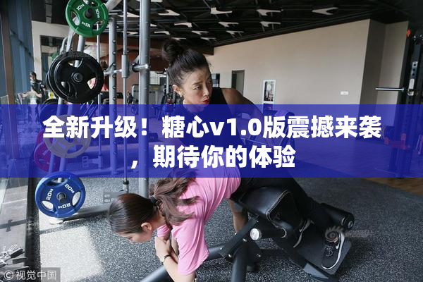 全新升级！糖心v1.0版震撼来袭，期待你的体验
