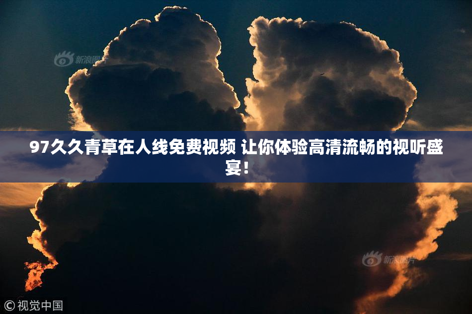 97久久青草在人线免费视频 让你体验高清流畅的视听盛宴！