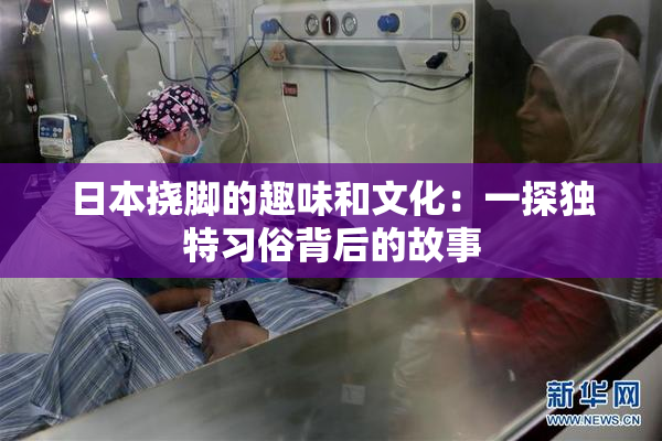 日本挠脚的趣味和文化：一探独特习俗背后的故事