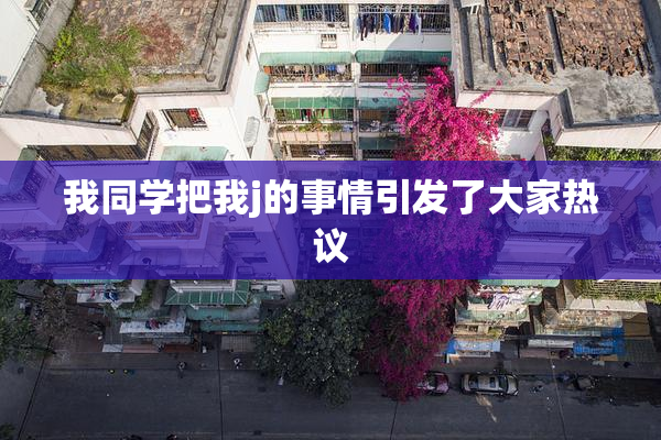 我同学把我j的事情引发了大家热议