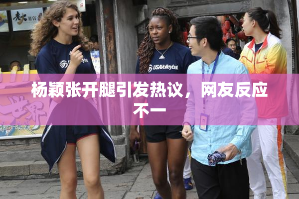 杨颖张开腿引发热议，网友反应不一