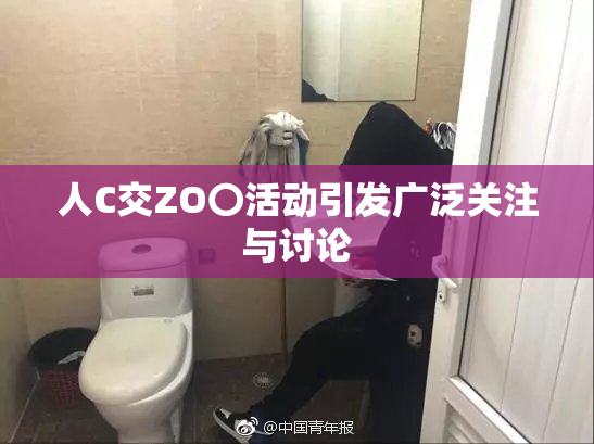 人C交ZO〇活动引发广泛关注与讨论