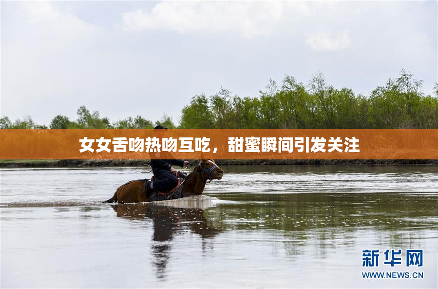 女女舌吻热吻互吃，甜蜜瞬间引发关注