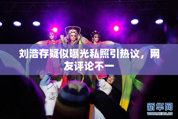 刘浩存疑似曝光私照引热议，网友评论不一