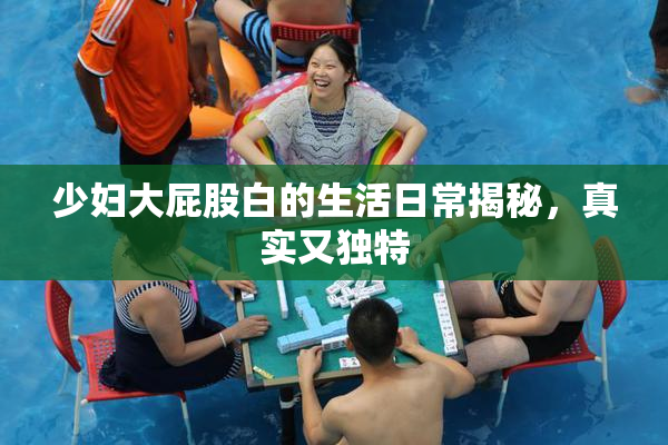 少妇大屁股白的生活日常揭秘，真实又独特