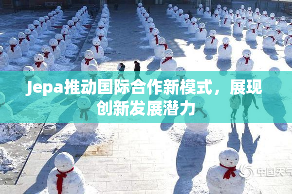 Jepa推动国际合作新模式，展现创新发展潜力