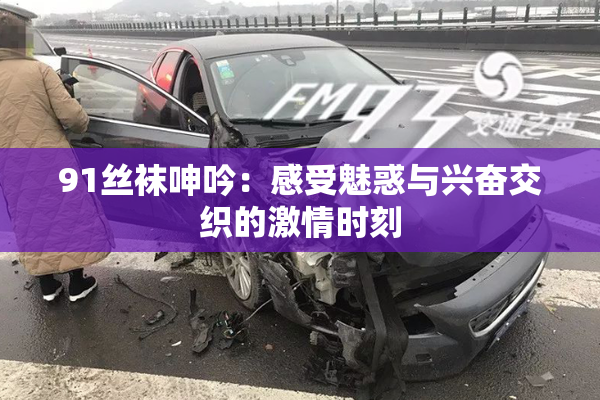 91丝袜呻吟：感受魅惑与兴奋交织的激情时刻