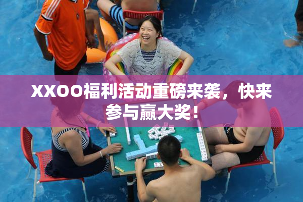 XXOO福利活动重磅来袭，快来参与赢大奖！