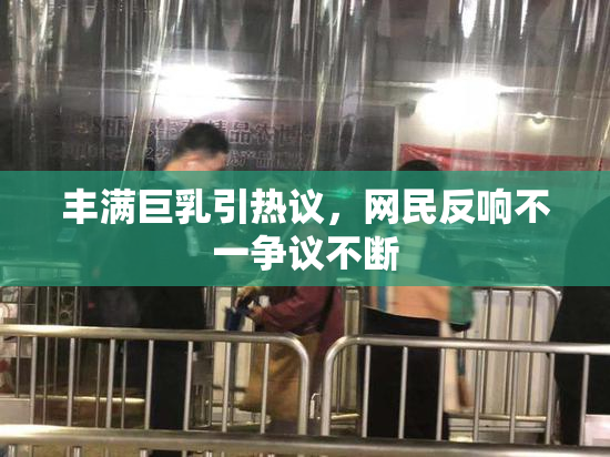 丰满巨乳引热议，网民反响不一争议不断