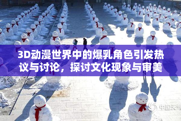 3D动漫世界中的爆乳角色引发热议与讨论，探讨文化现象与审美观