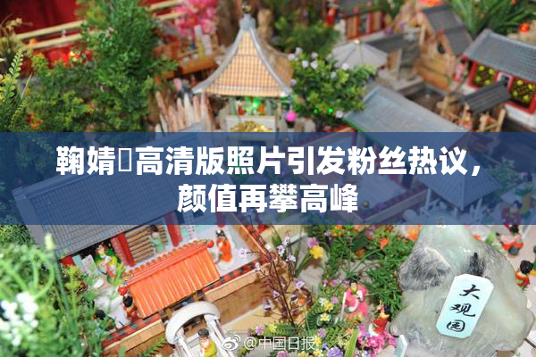 鞠婧祎高清版照片引发粉丝热议，颜值再攀高峰