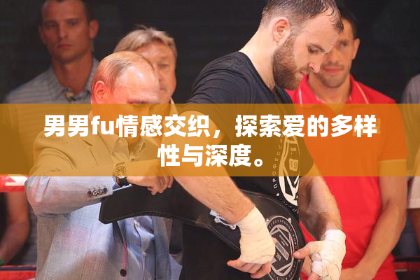 男男fu情感交织，探索爱的多样性与深度。
