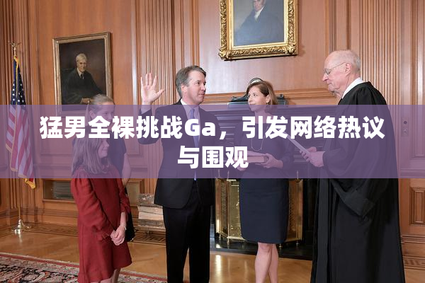 猛男全裸挑战Ga，引发网络热议与围观