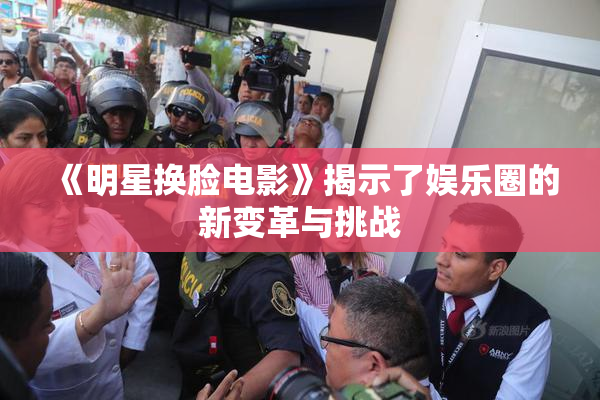 《明星换脸电影》揭示了娱乐圈的新变革与挑战