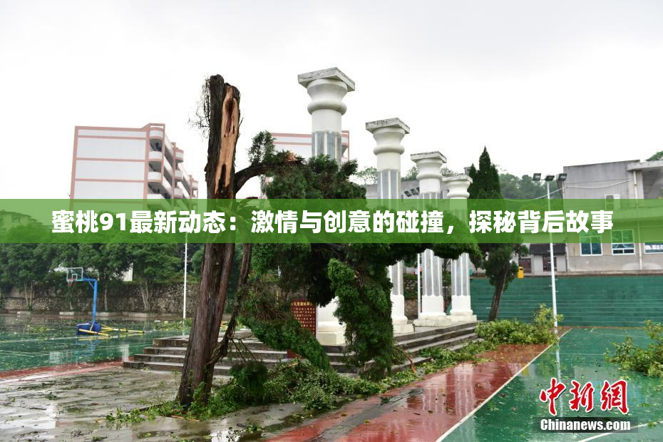蜜桃91最新动态：激情与创意的碰撞，探秘背后故事