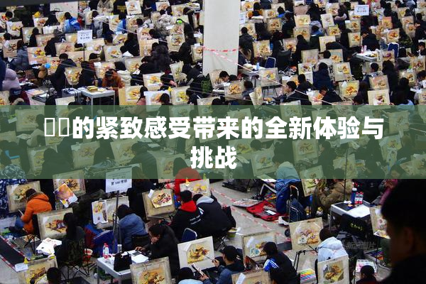 妺妺的紧致感受带来的全新体验与挑战