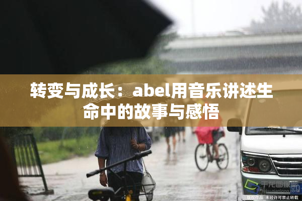 转变与成长：abel用音乐讲述生命中的故事与感悟