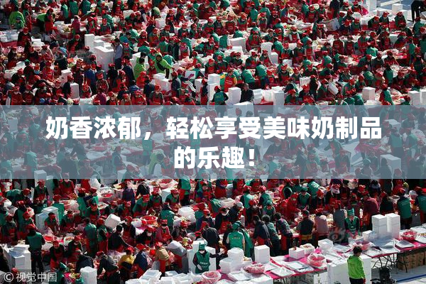 奶香浓郁，轻松享受美味奶制品的乐趣！