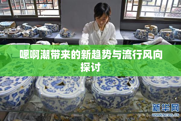 嗯啊潮带来的新趋势与流行风向探讨