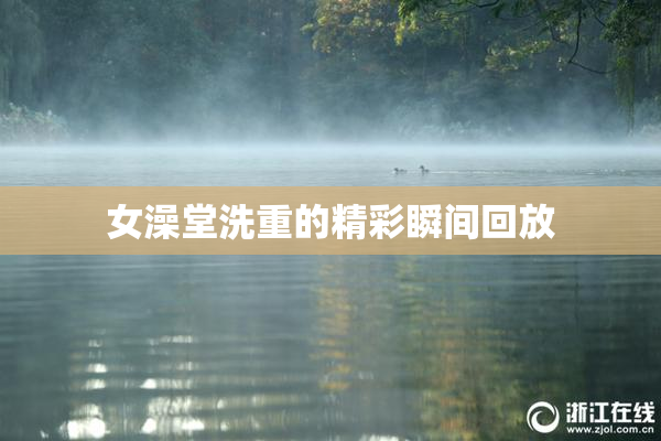女澡堂洗重的精彩瞬间回放