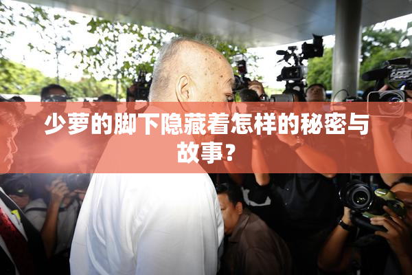 少萝的脚下隐藏着怎样的秘密与故事？