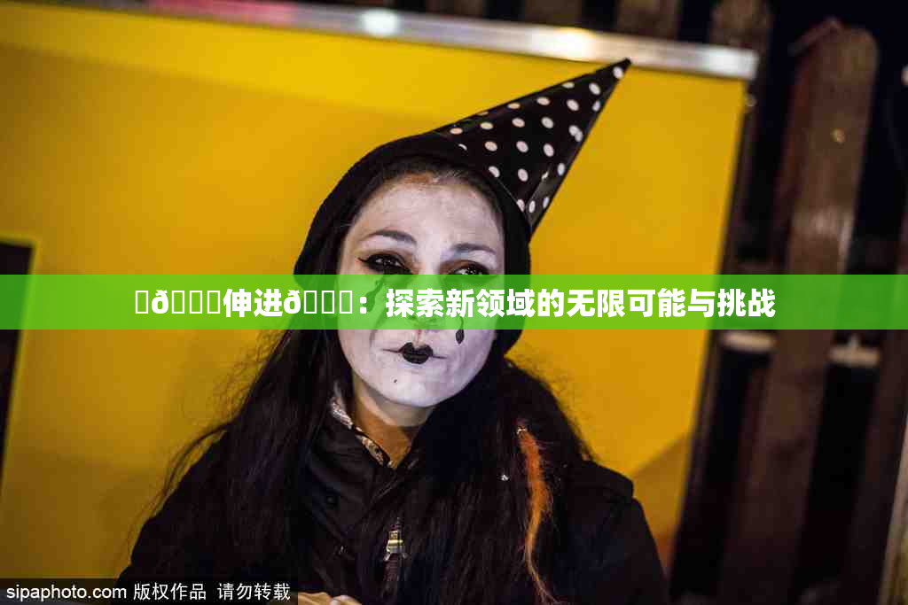 ‌🍌伸进🍑：探索新领域的无限可能与挑战