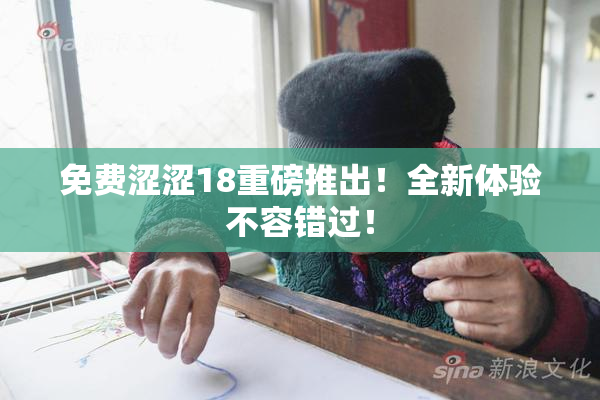 免费涩涩18重磅推出！全新体验不容错过！