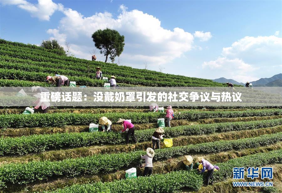 重磅话题：没戴奶罩引发的社交争议与热议