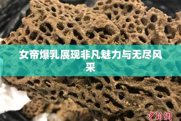 女帝爆乳展现非凡魅力与无尽风采