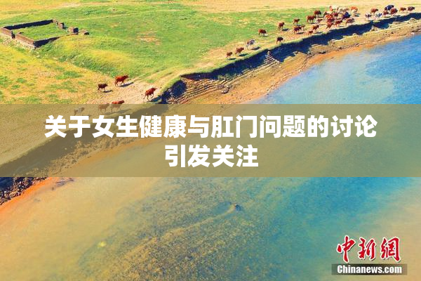 关于女生健康与肛门问题的讨论引发关注
