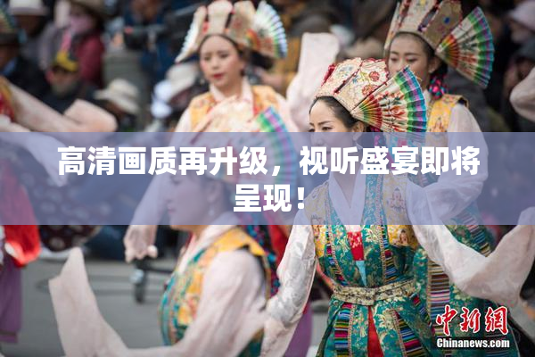 高清画质再升级，视听盛宴即将呈现！