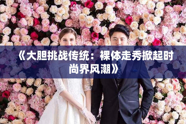 《大胆挑战传统：裸体走秀掀起时尚界风潮》