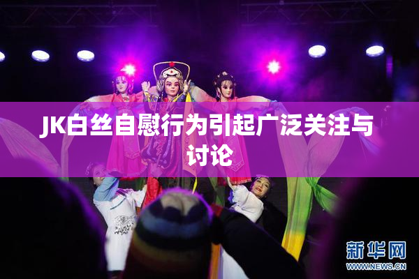 JK白丝自慰行为引起广泛关注与讨论