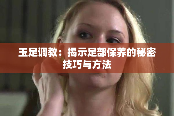 玉足调教：揭示足部保养的秘密技巧与方法