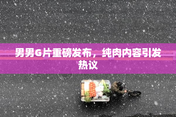 男男G片重磅发布，纯肉内容引发热议