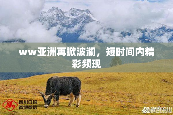 ww亚洲再掀波澜，短时间内精彩频现