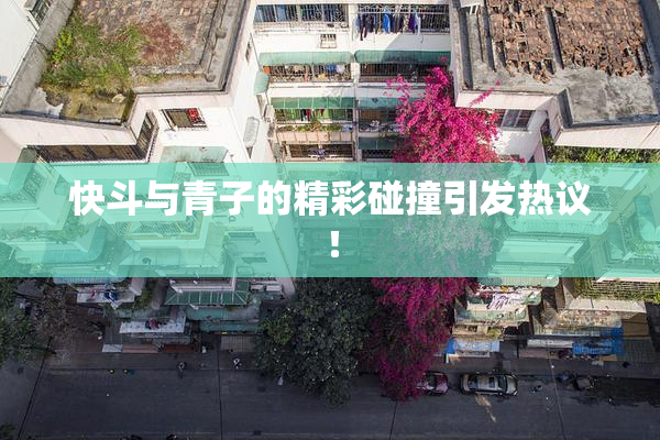 快斗与青子的精彩碰撞引发热议！