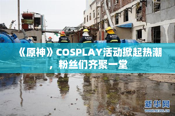 《原神》COSPLAY活动掀起热潮，粉丝们齐聚一堂
