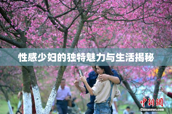 性感少妇的独特魅力与生活揭秘