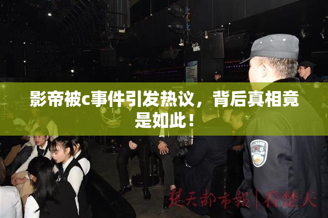 影帝被c事件引发热议，背后真相竟是如此！