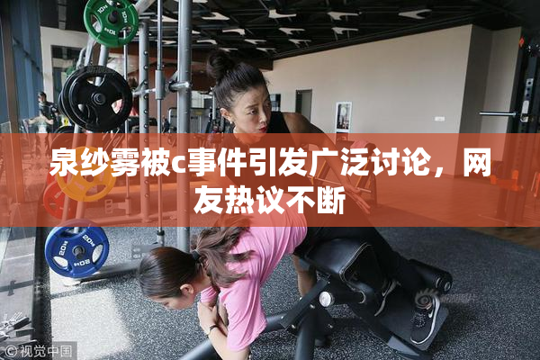 泉纱雾被c事件引发广泛讨论，网友热议不断
