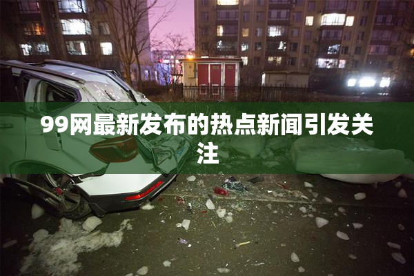 99网最新发布的热点新闻引发关注