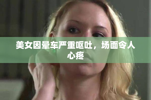 美女因晕车严重呕吐，场面令人心疼