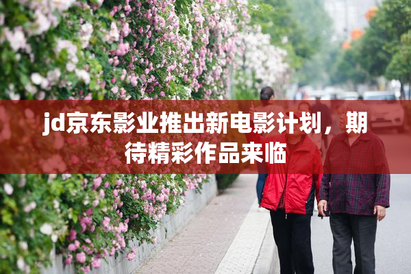 jd京东影业推出新电影计划，期待精彩作品来临