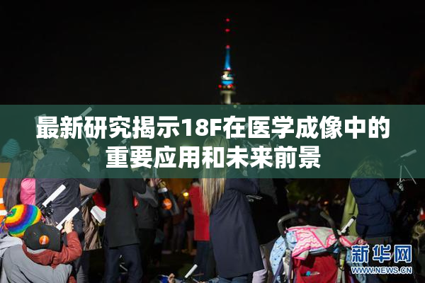 最新研究揭示18F在医学成像中的重要应用和未来前景