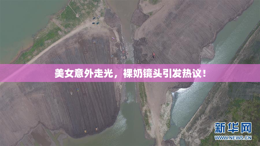 美女意外走光，裸奶镜头引发热议！