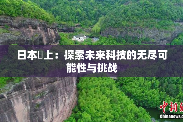 日本巜上：探索未来科技的无尽可能性与挑战