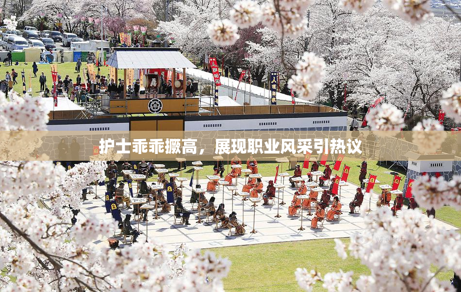 护士乖乖撅高，展现职业风采引热议